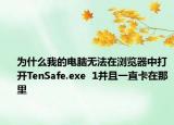 为什么我的电脑无法在浏览器中打开TenSafe.exe  1并且一直卡在那里