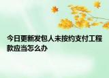 今日更新发包人未按约支付工程款应当怎么办