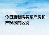 今日更新购买军产房和产权房的区别