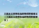 三民主义思想在当时有何积极意义（三民主义思想在当时有何积极意义）
