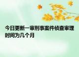 今日更新一审刑事案件侦查审理时间为几个月