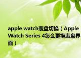 apple watch表盘切换（Apple Watch Series 4怎么更换表盘界面）