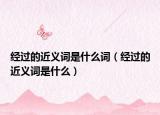 经过的近义词是什么词（经过的近义词是什么）