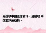 易建联中国篮球赛场（易建联 中国篮球运动员）
