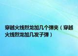穿越火线烈龙加几个弹夹（穿越火线烈龙加几发子弹）