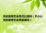 充的爱奇艺会员可以退吗（不小心充的爱奇艺会员能退吗）
