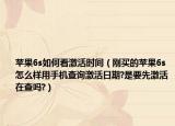 苹果6s如何看激活时间（刚买的苹果6s怎么样用手机查询激活日期?是要先激活在查吗?）