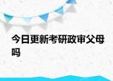 今日更新考研政审父母吗