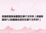 英雄联盟屏幕截图在哪个文件夹（英雄联盟按F12的截图会保存在哪个文件夹?）