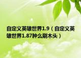 自定义英雄世界1.9（自定义英雄世界1.87肿么刷木头）