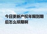 今日更新产权年限到期后怎么续期啊