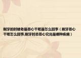 刷牙的时候老是恶心干呕是怎么回事（刷牙恶心干呕怎么回事,刷牙时总恶心究竟是哪种疾病）