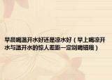 早晨喝温开水好还是凉水好（早上喝凉开水与温开水的惊人差距一定别喝错哦）