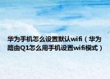 华为手机怎么设置默认wifi（华为路由Q1怎么用手机设置wifi模式）