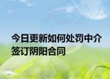 今日更新如何处罚中介签订阴阳合同