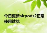 今日更新airpods2正常使用续航