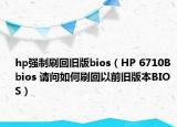 hp强制刷回旧版bios（HP 6710B bios 请问如何刷回以前旧版本BIOS）