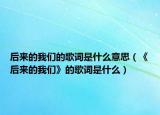 后来的我们的歌词是什么意思（《后来的我们》的歌词是什么）