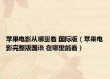 苹果电影从哪里看 国际版（苹果电影完整版国语 在哪里能看）