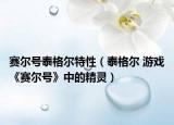 赛尔号泰格尔特性（泰格尔 游戏《赛尔号》中的精灵）
