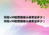 荣耀v30前置摄像头像素是多少（荣耀v30前置摄像头像素是多少）