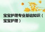 宝宝护理专业基础知识（宝宝护理）