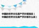 中国的世界文化遗产手抄报精美（中国的世界文化遗产手抄报怎么画）