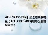 ATH CKR55BT耳机怎么看剩余电量（ATH CKR55BT耳机怎么看剩余电量）