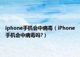 iphone手机会中病毒（iPhone手机会中病毒吗?）
