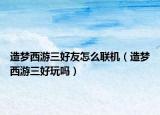 造梦西游三好友怎么联机（造梦西游三好玩吗）