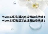 vivox23幻彩版怎么设置动态壁纸（vivox23幻彩版怎么设置动态壁纸）