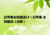 白苹果未知错误14（白苹果 未知错误-1求解）