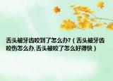 舌头被牙齿咬到了怎么办?（舌头被牙齿咬伤怎么办,舌头被咬了怎么好得快）