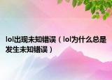 lol出现未知错误（lol为什么总是发生未知错误）