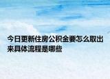 今日更新住房公积金要怎么取出来具体流程是哪些