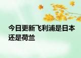 今日更新飞利浦是日本还是荷兰