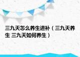 三九天怎么养生进补（三九天养生 三九天如何养生）