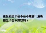 主板和显卡会不会不兼容（主板和显卡会不兼容吗）