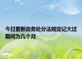 今日更新政务处分法规定记大过期间为几个月