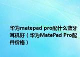 华为matepad pro配什么蓝牙耳机好（华为MatePad Pro配件价格）