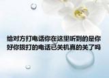 给对方打电话你在这里听到的是你好你拨打的电话已关机真的关了吗