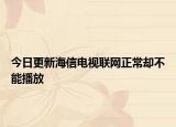 今日更新海信电视联网正常却不能播放