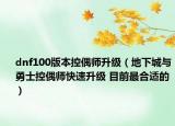 dnf100版本控偶师升级（地下城与勇士控偶师快速升级 目前最合适的）