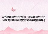 天气热喝热水会上火吗（夏天喝热水会上火吗 夏天喝热水居然有如此神奇的效果）
