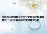 用热毛巾敷眼睛有什么好处用热毛巾敷眼睛有什么好处用热毛巾敷眼睛怎么样