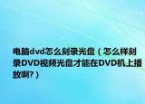 电脑dvd怎么刻录光盘（怎么样刻录DVD视频光盘才能在DVD机上播放啊?）