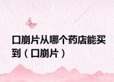 口崩片从哪个药店能买到（口崩片）