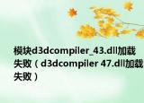 模块d3dcompiler_43.dll加载失败（d3dcompiler 47.dll加载失败）