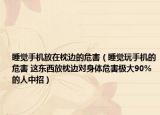 睡觉手机放在枕边的危害（睡觉玩手机的危害 这东西放枕边对身体危害极大90%的人中招）