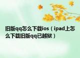 旧版qq怎么下载ios（ipad上怎么下载旧版qq已越狱）